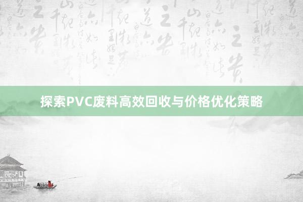 探索PVC废料高效回收与价格优化策略