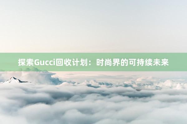 探索Gucci回收计划：时尚界的可持续未来