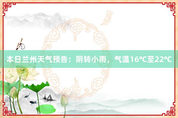 本日兰州天气预告：阴转小雨，气温16℃至22℃