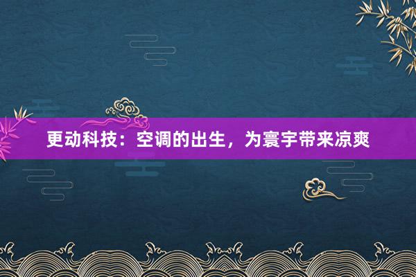 更动科技：空调的出生，为寰宇带来凉爽