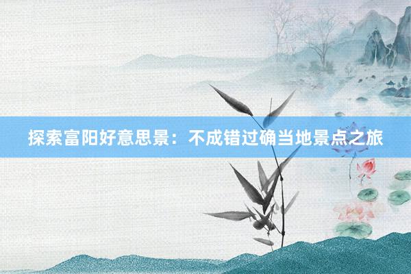 探索富阳好意思景：不成错过确当地景点之旅